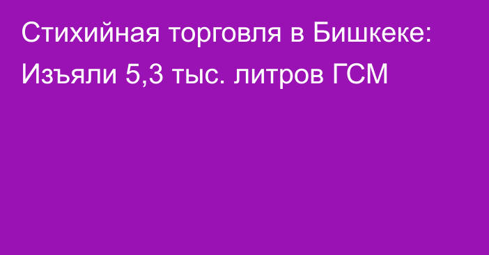 Стихийная торговля в Бишкеке: Изъяли 5,3 тыс. литров ГСМ