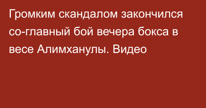 Громким скандалом закончился со-главный бой вечера бокса в весе Алимханулы. Видео