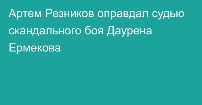 Артем Резников оправдал судью скандального боя Даурена Ермекова