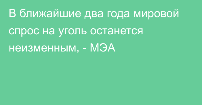 В ближайшие два года мировой спрос на уголь останется неизменным, - МЭА