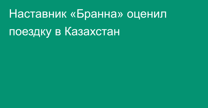 Наставник «Бранна» оценил поездку в Казахстан