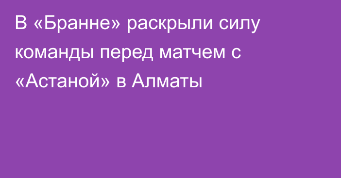 В «Бранне» раскрыли силу команды перед матчем с «Астаной» в Алматы