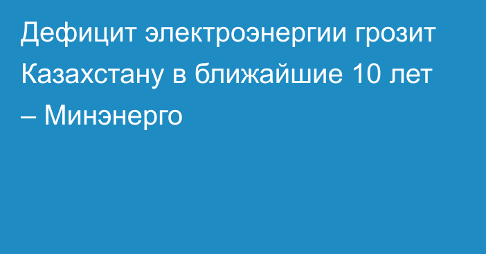 Дефицит электроэнергии грозит Казахстану в ближайшие 10 лет – Минэнерго