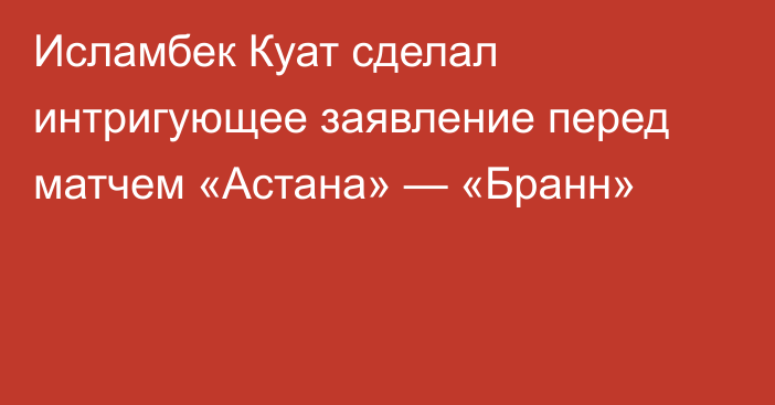 Исламбек Куат сделал интригующее заявление перед матчем «Астана» — «Бранн»