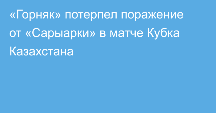 «Горняк» потерпел поражение от «Сарыарки» в матче Кубка Казахстана