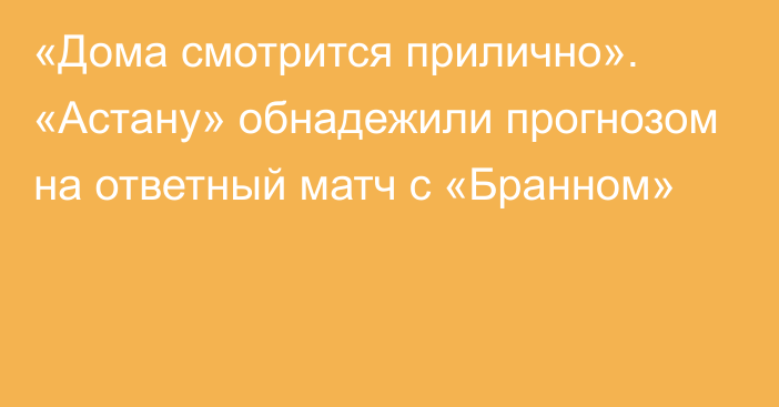 «Дома смотрится прилично». «Астану» обнадежили прогнозом на ответный матч с «Бранном»