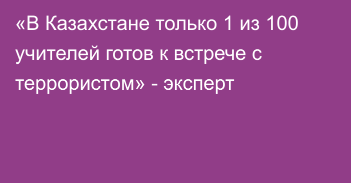 «В Казахстане только 1 из 100 учителей готов к встрече с террористом» - эксперт