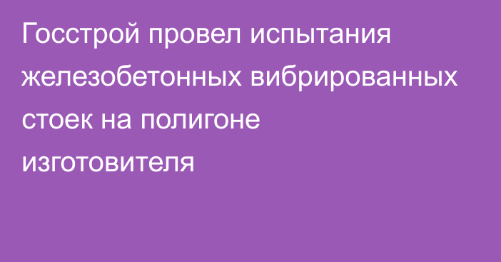 Госстрой провел испытания железобетонных вибрированных стоек на полигоне изготовителя