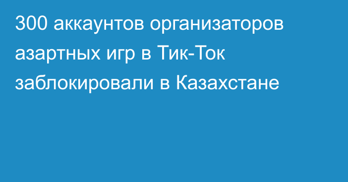 300 аккаунтов организаторов азартных игр в Тик-Ток заблокировали в Казахстане