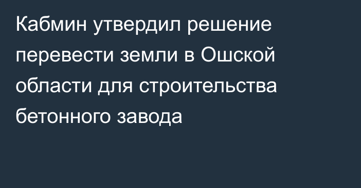 Кабмин утвердил решение перевести земли в Ошской области для строительства бетонного завода