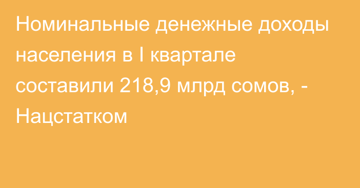 Номинальные денежные доходы населения в I квартале составили 218,9 млрд сомов, - Нацстатком