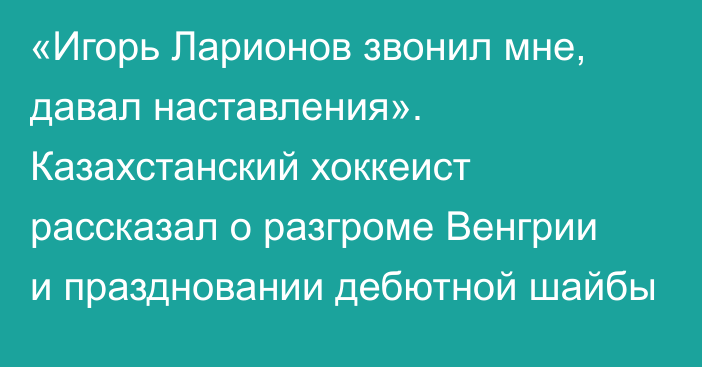 «Игорь Ларионов звонил мне, давал наставления». Казахстанский хоккеист рассказал о разгроме Венгрии и праздновании дебютной шайбы