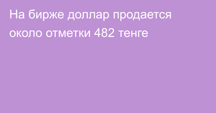 На бирже доллар продается около отметки       482 тенге