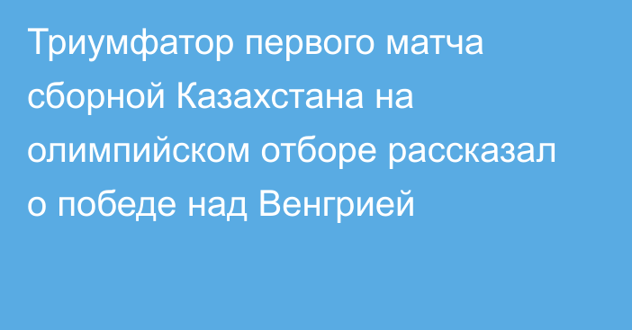 Триумфатор первого матча сборной Казахстана на олимпийском отборе рассказал о победе над Венгрией