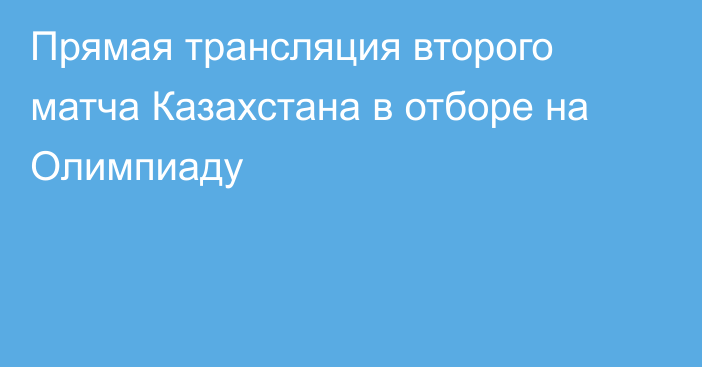 Прямая трансляция второго матча Казахстана в отборе на Олимпиаду