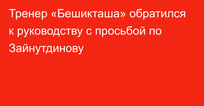 Тренер «Бешикташа» обратился к руководству с просьбой по Зайнутдинову