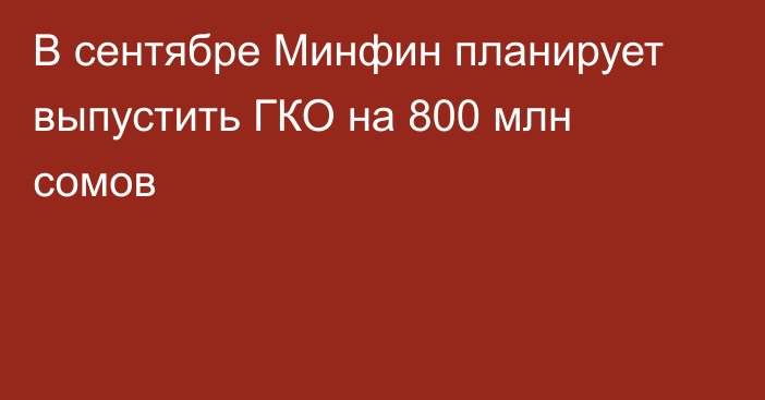 В сентябре Минфин планирует выпустить ГКО на 800 млн сомов