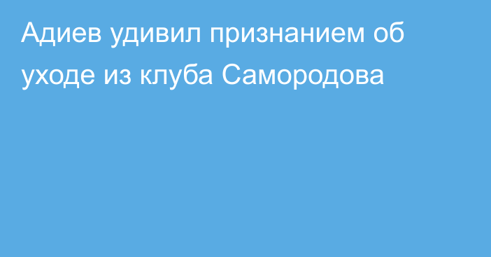 Адиев удивил признанием об уходе из клуба Самородова