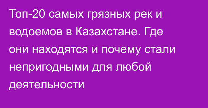 Топ-20 самых грязных рек и водоемов в Казахстане. Где они находятся и почему стали непригодными для любой деятельности