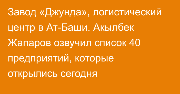 Завод «Джунда», логистический центр в Ат-Баши. Акылбек Жапаров озвучил список 40 предприятий, которые открылись сегодня