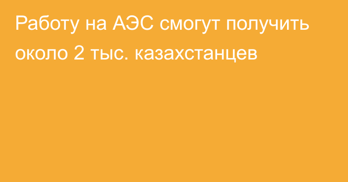 Работу на АЭС смогут получить около 2 тыс. казахстанцев