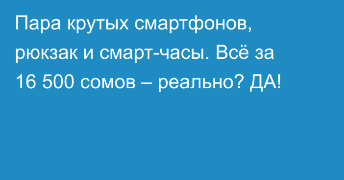 Пара крутых смартфонов, рюкзак и смарт-часы. Всё за 16 500 сомов – реально? ДА!