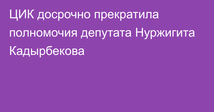 ЦИК досрочно прекратила полномочия депутата Нуржигита Кадырбекова