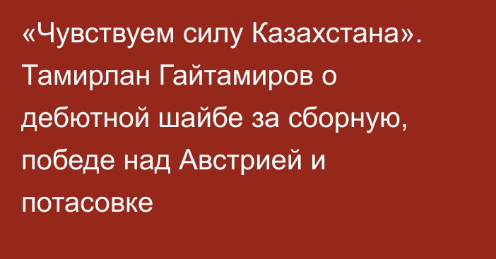 «Чувствуем силу Казахстана». Тамирлан Гайтамиров о дебютной шайбе за сборную, победе над Австрией и потасовке