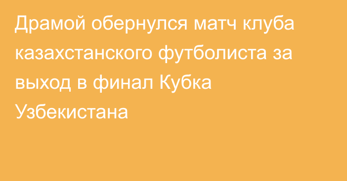 Драмой обернулся матч клуба казахстанского футболиста за выход в финал Кубка Узбекистана