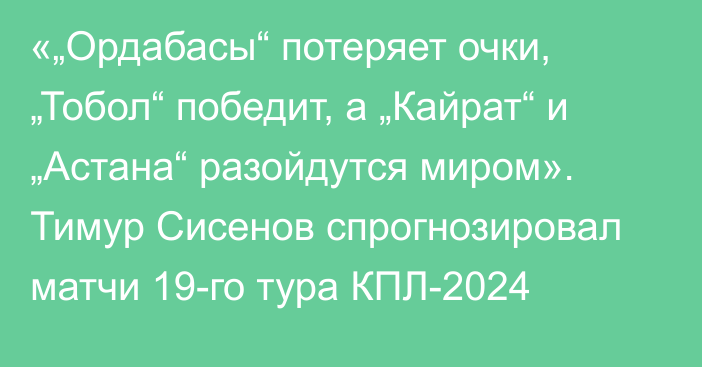 «„Ордабасы“ потеряет очки, „Тобол“ победит, а „Кайрат“ и „Астана“ разойдутся миром». Тимур Сисенов спрогнозировал матчи 19-го тура КПЛ-2024