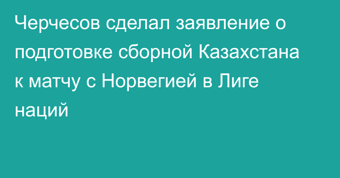 Черчесов сделал заявление о подготовке сборной Казахстана к матчу с Норвегией в Лиге наций