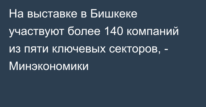 На выставке в Бишкеке участвуют более 140 компаний из пяти ключевых секторов, - Минэкономики