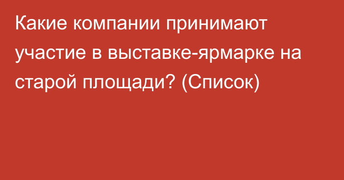 Какие компании принимают участие в выставке-ярмарке на старой площади? (Список)