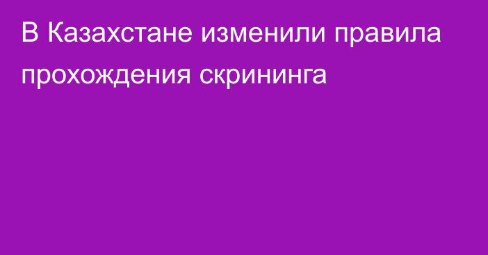 В Казахстане изменили правила прохождения скрининга