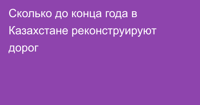 Сколько до конца года в Казахстане реконструируют дорог