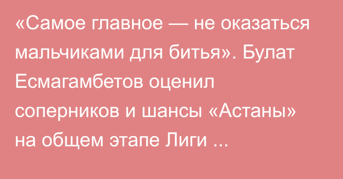 «Самое главное — не оказаться мальчиками для битья». Булат Есмагамбетов оценил соперников и шансы «Астаны» на общем этапе Лиги Конференций