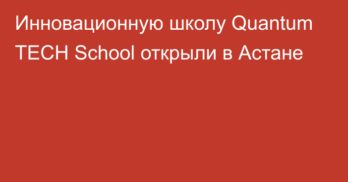 Инновационную школу Quantum TECH School открыли в Астане