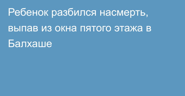 Ребенок разбился насмерть, выпав из окна пятого этажа в Балхаше