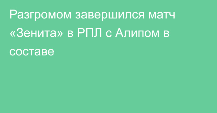 Разгромом завершился матч «Зенита» в РПЛ с Алипом в составе