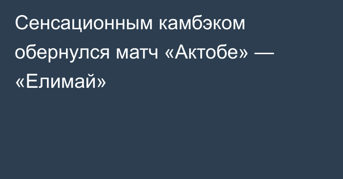 Сенсационным камбэком обернулся матч «Актобе» — «Елимай»