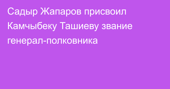 Садыр Жапаров присвоил Камчыбеку Ташиеву звание генерал-полковника