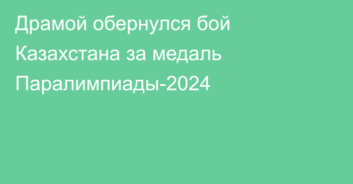 Драмой обернулся бой Казахстана за медаль Паралимпиады-2024