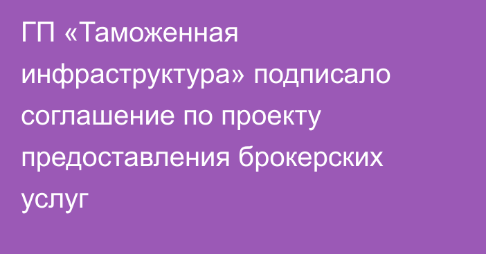 ГП «Таможенная инфраструктура» подписало соглашение по проекту предоставления брокерских услуг