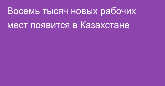 Восемь тысяч новых рабочих мест появится в Казахстане