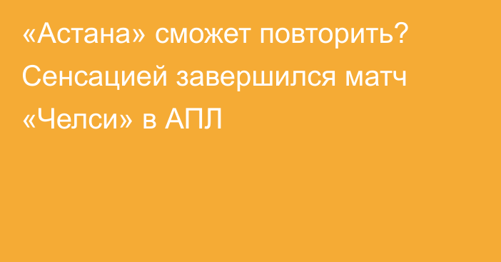 «Астана» сможет повторить? Сенсацией завершился матч «Челси» в АПЛ