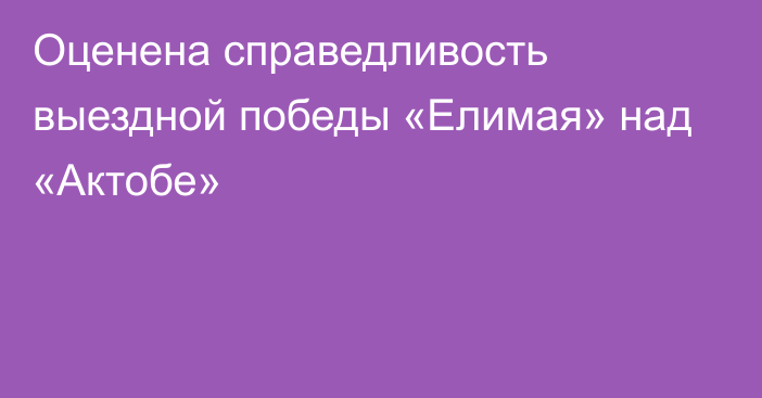 Оценена справедливость выездной победы «Елимая» над «Актобе»