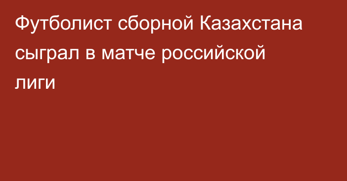 Футболист сборной Казахстана сыграл в матче российской лиги