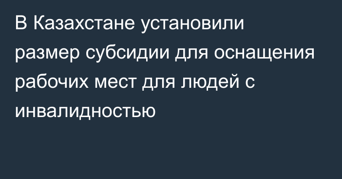 В Казахстане установили размер субсидии для оснащения рабочих мест для людей с инвалидностью