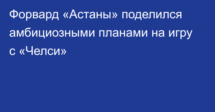 Форвард «Астаны» поделился амбициозными планами на игру с «Челси»