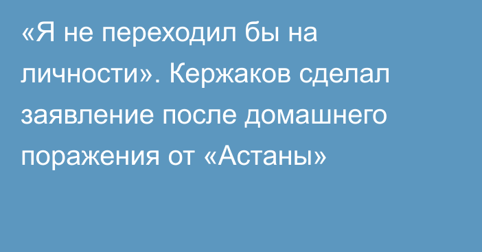 «Я не переходил бы на личности». Кержаков сделал заявление после домашнего поражения от «Астаны»